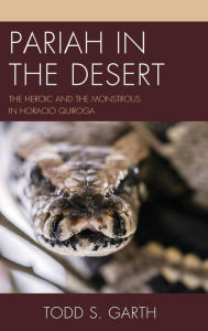 Title: Pariah in the Desert: The Heroic and the Monstrous in Horacio Quiroga, Author: Todd S. Garth