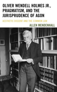 Title: Oliver Wendell Holmes Jr., Pragmatism, and the Jurisprudence of Agon: Aesthetic Dissent and the Common Law, Author: Allen Mendenhall