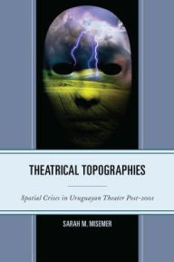 Title: Theatrical Topographies: Spatial Crises in Uruguayan Theater Post-2001, Author: Sarah M. Misemer