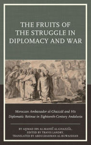 Title: The Fruits of the Struggle in Diplomacy and War: Moroccan Ambassador al-Ghazzal and His Diplomatic Retinue in Eighteenth-Century Andalusia, Author: A?mad   ibn al-Mahdi al-Ghazzal