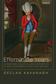Title: Effeminate Years: Literature, Politics, and Aesthetics in Mid-Eighteenth-Century Britain, Author: Declan Kavanagh
