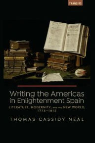 Title: Writing the Americas in Enlightenment Spain: Literature, Modernity, and the New World, 1773?1812, Author: Thomas C. Neal