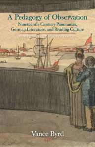 Title: A Pedagogy of Observation: Nineteenth-Century Panoramas, German Literature, and Reading Culture, Author: Vance Byrd