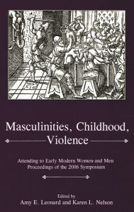 Title: Masculinities, Violence, Childhood: Attending to Early Modern Women--and Men, Author: Amy E. Leonard