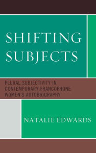 Title: Shifting Subjects: Plural Subjectivity in Contemporary Francophone Women's Autobiography, Author: Natalie Edwards University of Adelaide