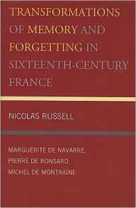 Title: Transformations of Memory and Forgetting in Sixteenth-Century France: Marguerite de Navarre, Pierre de Ronsard, Michel de Montaigne, Author: Nicolas Russell