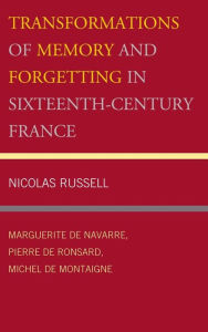 Title: Transformations of Memory and Forgetting in Sixteenth-Century France: Marguerite de Navarre, Pierre de Ronsard, Michel de Montaigne, Author: Nicolas Russell