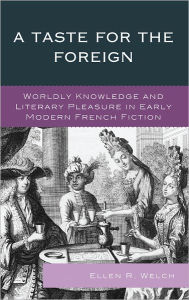 Title: A Taste for the Foreign: Worldly Knowledge and Literary Pleasure in Early Modern French Fiction, Author: Ellen R. Welch