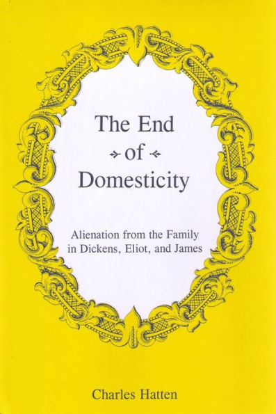 The End of Domesticity: Alienation from the Family in Dickens, Eliot, and James