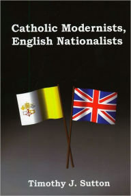 Title: Catholic Modernists, English Nationalists, Author: Timothy J. Sutton