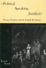 Title: Political Speaking Justified: Women Prophets And the English Revolution, Author: Teresa Feroli