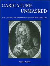 Title: Caricature Unmasked: Irony, Authenticity, and Individualism in Eighteenth-Century English Prints, Author: Amelia Rauser