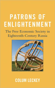Title: Patrons of Enlightenment: The Free Economic Society in Eighteenth-Century Russia, Author: Colum Leckey