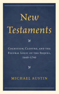 Title: New Testaments: Cognition, Closure, and the Figural Logic of the Sequel, 1660-1740, Author: Michael Austin Eastern Kentucky University