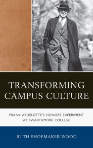 Title: Transforming Campus Culture: Frank Aydelotte's Honors Experiment at Swarthmore College, Author: Ruth Shoemaker Wood