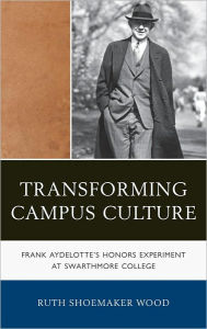 Title: Transforming Campus Culture: Frank Aydelotte's Honors Experiment at Swarthmore College, Author: Ruth Shoemaker Wood