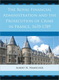 Title: The Royal Financial Administration and the Prosecution of Crime in France, 1670-1789, Author: Albert N. Hamscher