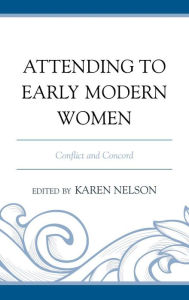 Title: Attending to Early Modern Women: Conflict and Concord, Author: Karen Nelson