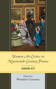 Title: Women Art Critics in Nineteenth-Century France: Vanishing Acts, Author: Wendelin Guentner