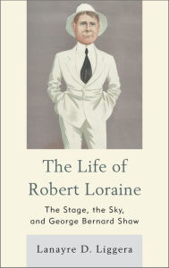 Title: The Life of Robert Loraine: The Stage, the Sky, and George Bernard Shaw, Author: Lanayre D Liggera