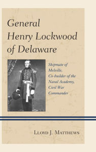 Title: General Henry Lockwood of Delaware: Shipmate of Melville, Co-builder of the Naval Academy, Civil War Commander, Author: Lloyd J. Matthews