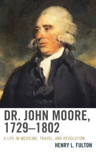 Title: Dr. John Moore, 1729-1802: A Life in Medicine, Travel, and Revolution, Author: Henry L. Fulton