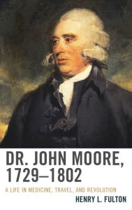 Title: Dr. John Moore, 1729-1802: A Life in Medicine, Travel, and Revolution, Author: Henry L. Fulton