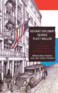 Title: Defiant Diplomat: George Platt Waller: American Consul in Nazi-Occupied Luxembourg, 1939-1941, Author: Willard Allen Fletcher