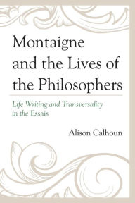 Title: Montaigne and the Lives of the Philosophers: Life Writing and Transversality in the Essais, Author: Alison Calhoun