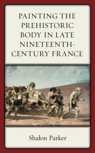Title: Painting the Prehistoric Body in Late Nineteenth-Century France, Author: Shalon Parker