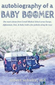 Title: Autobiography of a Baby Boomer: One man's detour from Cornell Medical School across Europe, Afghanistan, Iran & India (with a few potholes along the way), Author: Robert Schultz