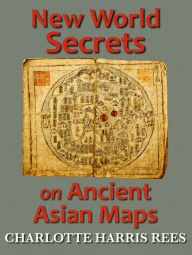 Title: New World Secrets on Ancient Asian Maps, Author: Charlotte Harris Rees