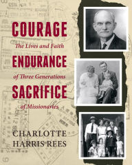 Title: Courage, Endurance, Sacrifice: The Lives and Faith of Three Generations of Missionaries, Author: Charlotte Harris Rees