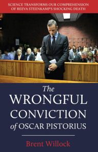 Title: The Wrongful Conviction of Oscar Pistorius: Science Transforms our Comprehension of Reeva Steenkamp's Shocking Death, Author: Brent Willock