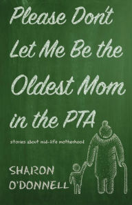 Title: Please Don't Let Me Be the Oldest Mom in the PTA: Stories about mid-life motherhood, Author: Sharon O'Donnell