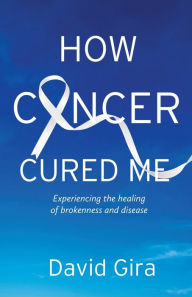 Free pdf download e books How Cancer Cured Me: Experiencing the healing of brokenness and disease 9781611533675 by David Gira in English