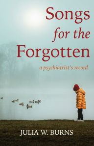 Title: Songs for the Forgotten: a psychiatrist's record, Author: Julia Burns