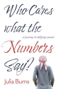 Title: Who Cares What the Numbers Say: a journey in defying cancer, Author: Julia Burns