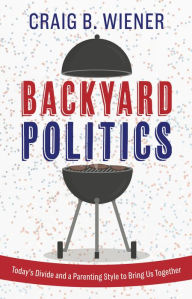 Title: Backyard Politics: Today's Divide and a Parenting Style to Bring Us Together, Author: Craig B. Wiener