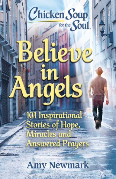 Chicken Soup for the Soul: Believe Angels: 101 Inspirational Stories of Hope, Miracles and Answered Prayers