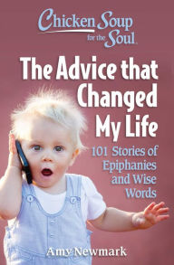 Title: Chicken Soup for the Soul: The Advice that Changed My Life: 101 Stories of Epiphanies and Wise Words, Author: Amy Newmark