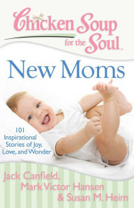 Title: Chicken Soup for the Soul: New Moms: 101 Inspirational Stories of Joy, Love, and Wonder, Author: Jack Canfield