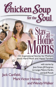 Title: Chicken Soup for the Soul: Stay-at-Home Moms: 101 Inspirational Stories for Mothers about Hard Work and Happy Families, Author: Jack Canfield
