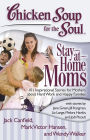 Chicken Soup for the Soul: Stay-at-Home Moms: 101 Inspirational Stories for Mothers about Hard Work and Happy Families