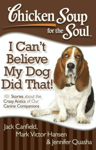 Title: Chicken Soup for the Soul: I Can't Believe My Dog Did That!: 101 Stories about the Crazy Antics of Our Canine Companions, Author: Jack Canfield