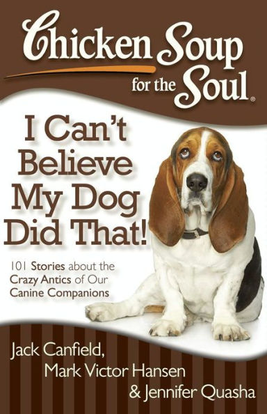 Chicken Soup for the Soul: I Can't Believe My Dog Did That!: 101 Stories about the Crazy Antics of Our Canine Companions