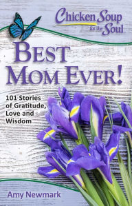 Title: Chicken Soup for the Soul: Best Mom Ever!: 101 Stories of Gratitude, Love and Wisdom, Author: Amy Newmark