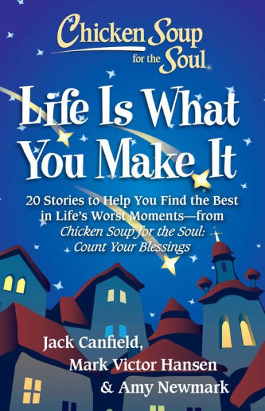 Chicken Soup for the Soul: Life Is What You Make It: 20 Stories to Help You Find the Best In Life's Worst Moments - from Chicken Soup for the Soul Count Your Blessings