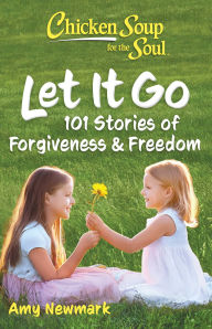 Title: Chicken Soup for the Soul: Let It Go: 101 Stories about Forgiveness and Freedom, Author: Amy Newmark