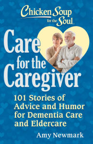 Title: Chicken Soup for the Soul: Care for the Caregiver: 101 Stories of Advice and Humor for Dementia Care and Eldercare, Author: Amy Newmark